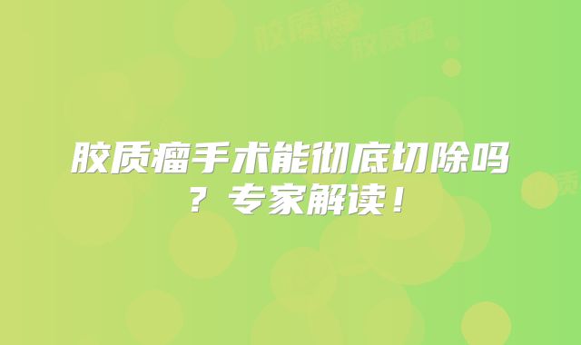 胶质瘤手术能彻底切除吗？专家解读！