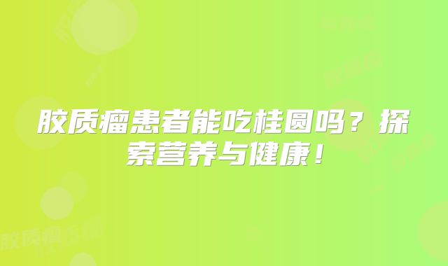 胶质瘤患者能吃桂圆吗？探索营养与健康！