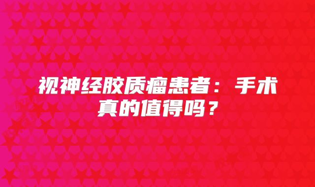 视神经胶质瘤患者：手术真的值得吗？