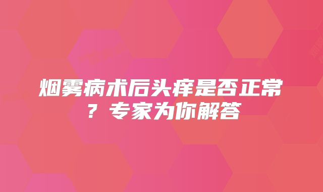 烟雾病术后头痒是否正常？专家为你解答