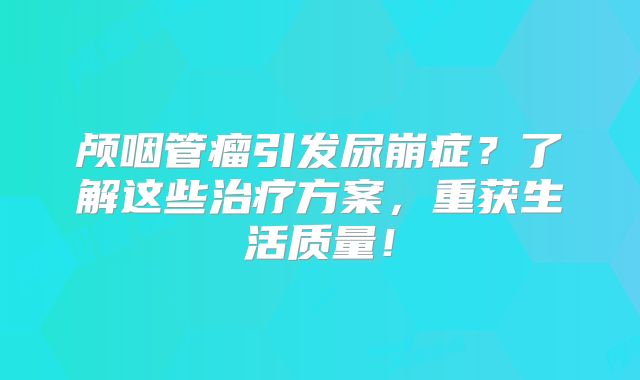 颅咽管瘤引发尿崩症？了解这些治疗方案，重获生活质量！