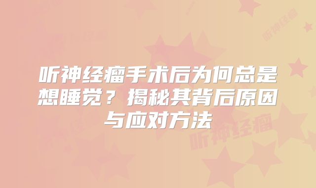 听神经瘤手术后为何总是想睡觉？揭秘其背后原因与应对方法