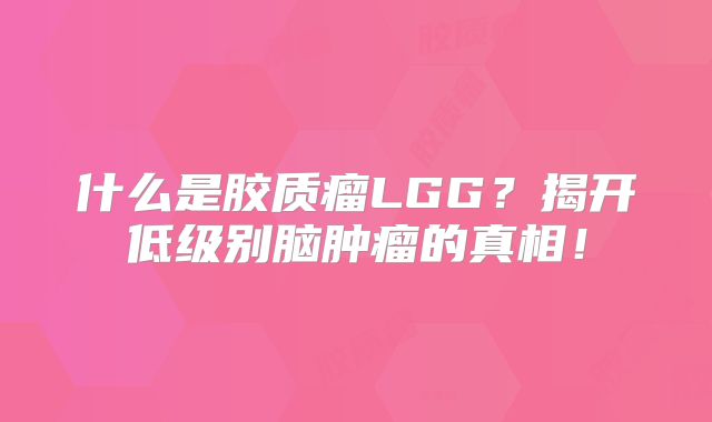 什么是胶质瘤LGG？揭开低级别脑肿瘤的真相！