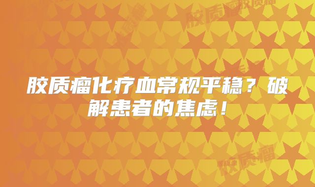 胶质瘤化疗血常规平稳？破解患者的焦虑！
