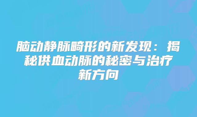 脑动静脉畸形的新发现：揭秘供血动脉的秘密与治疗新方向