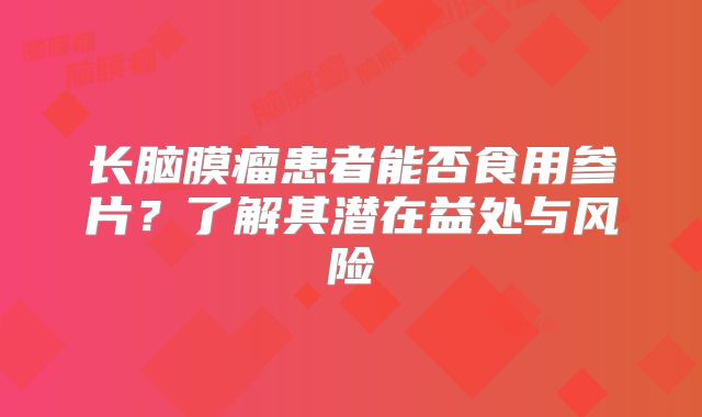 长脑膜瘤患者能否食用参片？了解其潜在益处与风险