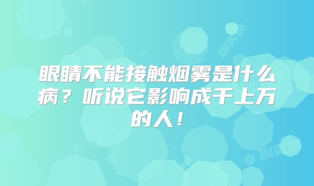 眼睛不能接触烟雾是什么病？听说它影响成千上万的人！