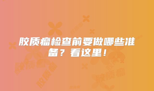胶质瘤检查前要做哪些准备？看这里！