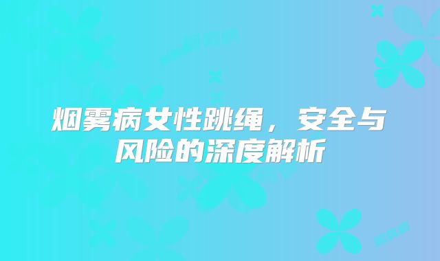 烟雾病女性跳绳，安全与风险的深度解析