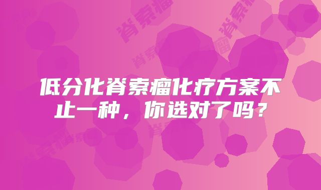 低分化脊索瘤化疗方案不止一种，你选对了吗？