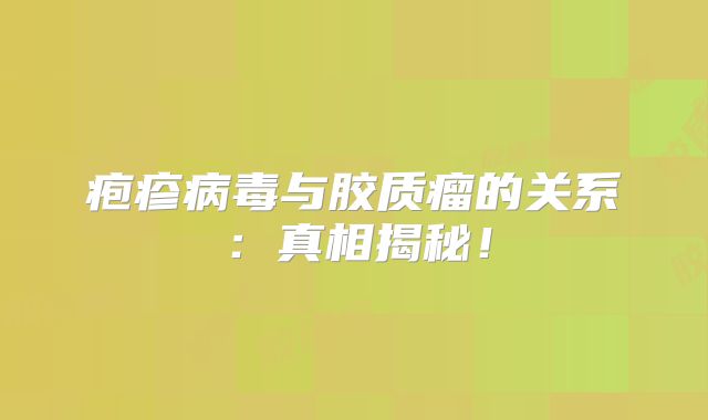 疱疹病毒与胶质瘤的关系：真相揭秘！