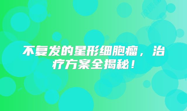 不复发的星形细胞瘤，治疗方案全揭秘！