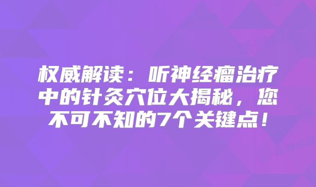 权威解读：听神经瘤治疗中的针灸穴位大揭秘，您不可不知的7个关键点！