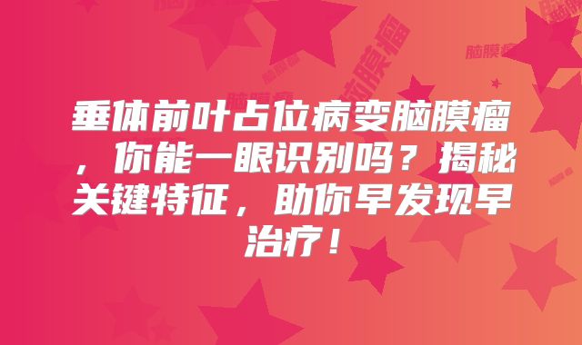 垂体前叶占位病变脑膜瘤，你能一眼识别吗？揭秘关键特征，助你早发现早治疗！