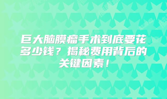 巨大脑膜瘤手术到底要花多少钱？揭秘费用背后的关键因素！