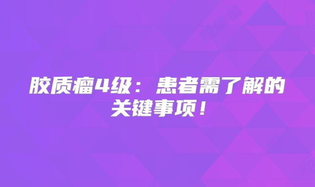 胶质瘤4级：患者需了解的关键事项！