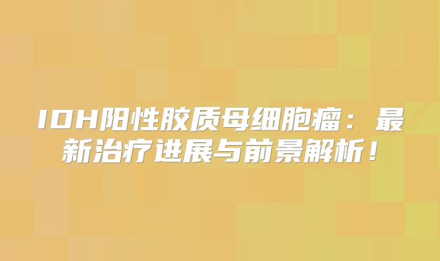 IDH阳性胶质母细胞瘤：最新治疗进展与前景解析！