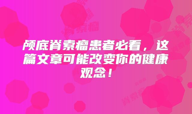 颅底脊索瘤患者必看，这篇文章可能改变你的健康观念！