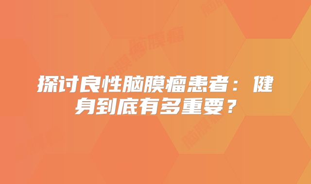 探讨良性脑膜瘤患者：健身到底有多重要？