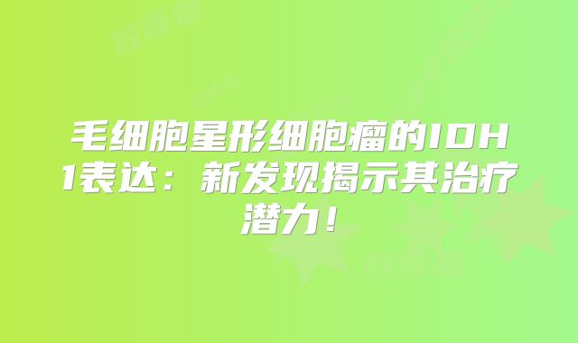 毛细胞星形细胞瘤的IDH1表达：新发现揭示其治疗潜力！