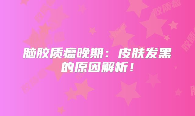 脑胶质瘤晚期：皮肤发黑的原因解析！