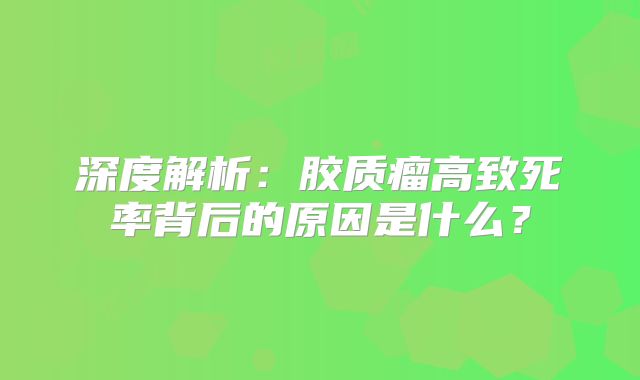深度解析：胶质瘤高致死率背后的原因是什么？