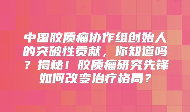 中国胶质瘤协作组创始人的突破性贡献，你知道吗？揭秘！胶质瘤研究先锋如何改变治疗格局？
