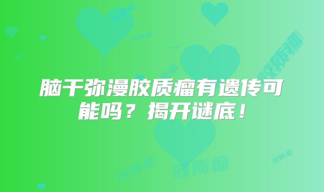 脑干弥漫胶质瘤有遗传可能吗？揭开谜底！