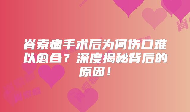 脊索瘤手术后为何伤口难以愈合？深度揭秘背后的原因！