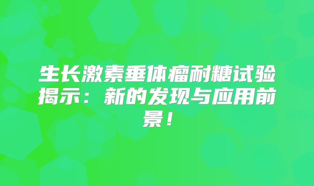 生长激素垂体瘤耐糖试验揭示：新的发现与应用前景！