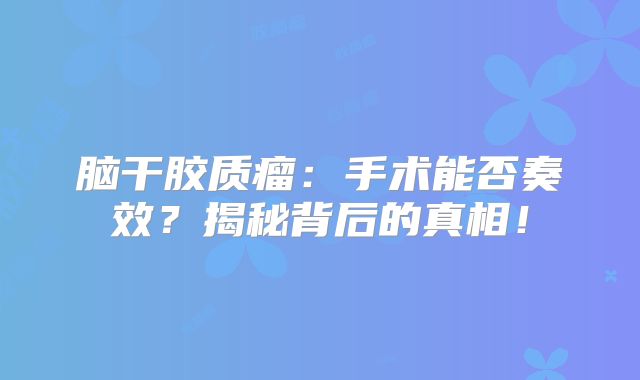 脑干胶质瘤：手术能否奏效？揭秘背后的真相！