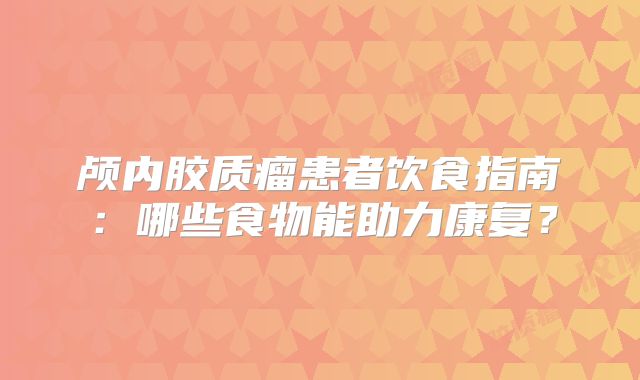 颅内胶质瘤患者饮食指南：哪些食物能助力康复？