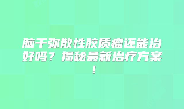 脑干弥散性胶质瘤还能治好吗？揭秘最新治疗方案！