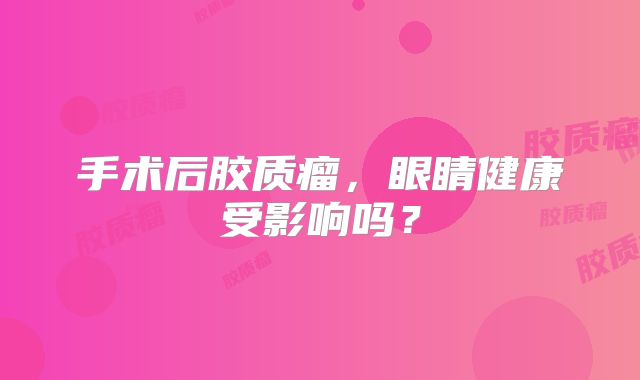 手术后胶质瘤，眼睛健康受影响吗？
