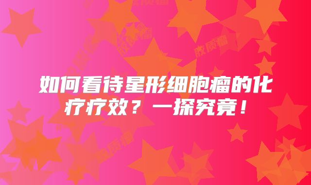 如何看待星形细胞瘤的化疗疗效？一探究竟！