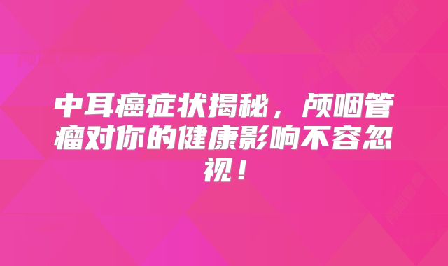中耳癌症状揭秘，颅咽管瘤对你的健康影响不容忽视！