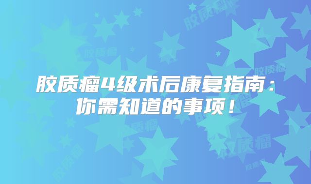 胶质瘤4级术后康复指南：你需知道的事项！