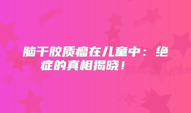 脑干胶质瘤在儿童中：绝症的真相揭晓！  