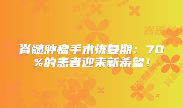 脊髓肿瘤手术恢复期：70%的患者迎来新希望！