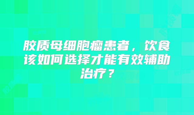 胶质母细胞瘤患者，饮食该如何选择才能有效辅助治疗？