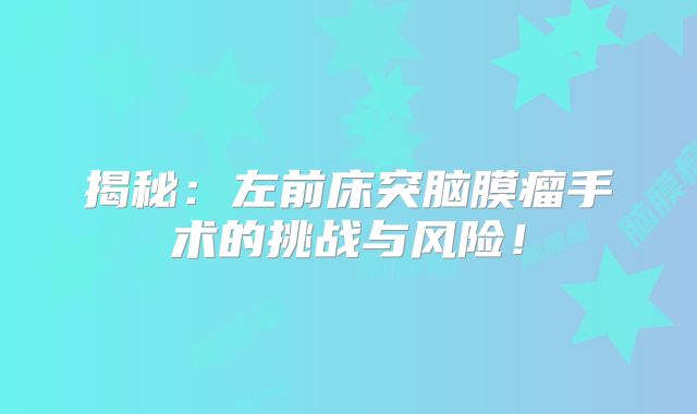 揭秘：左前床突脑膜瘤手术的挑战与风险！