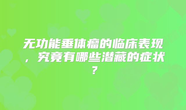 无功能垂体瘤的临床表现，究竟有哪些潜藏的症状？