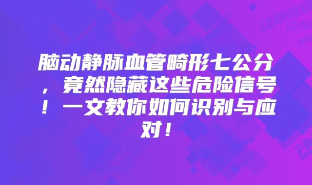 脑动静脉血管畸形七公分，竟然隐藏这些危险信号！一文教你如何识别与应对！