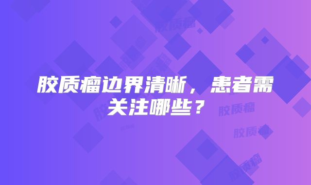胶质瘤边界清晰，患者需关注哪些？
