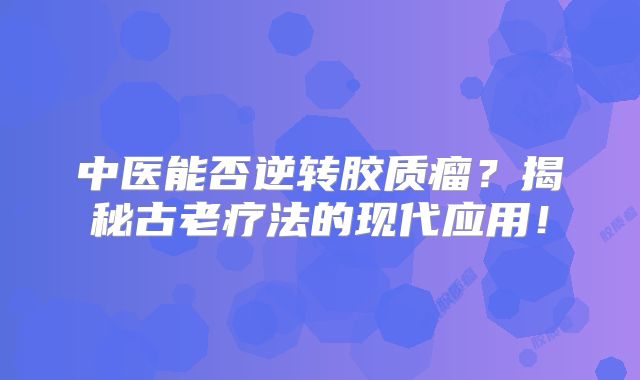 中医能否逆转胶质瘤？揭秘古老疗法的现代应用！