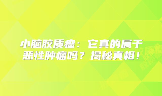 小脑胶质瘤：它真的属于恶性肿瘤吗？揭秘真相！