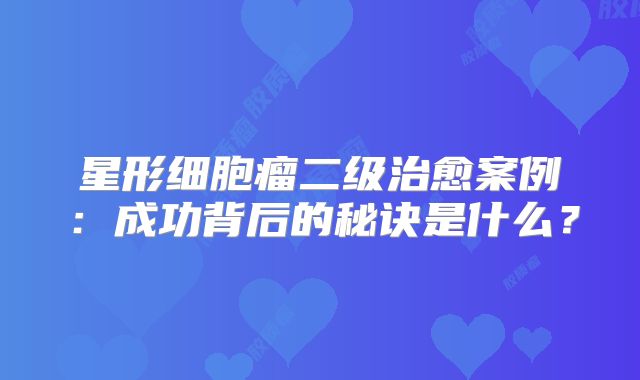 星形细胞瘤二级治愈案例：成功背后的秘诀是什么？