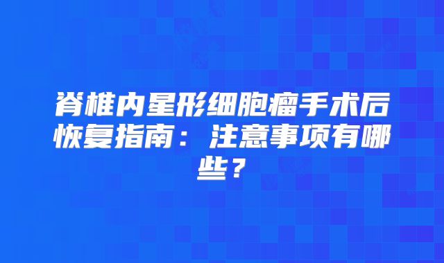 脊椎内星形细胞瘤手术后恢复指南：注意事项有哪些？