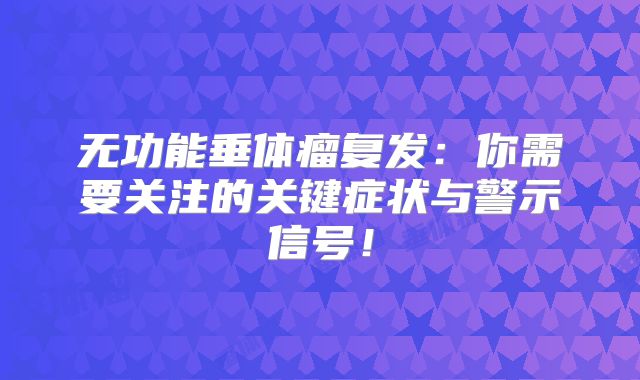 无功能垂体瘤复发：你需要关注的关键症状与警示信号！