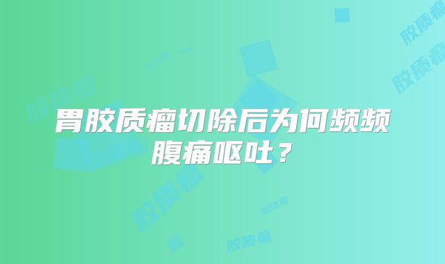 胃胶质瘤切除后为何频频腹痛呕吐？